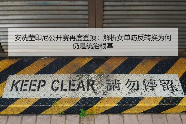 安洗莹印尼公开赛再度登顶：解析女单防反转换为何仍是统治根基