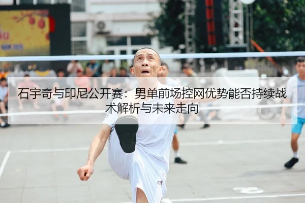 石宇奇与印尼公开赛：男单前场控网优势能否持续战术解析与未来走向 - jiuyou