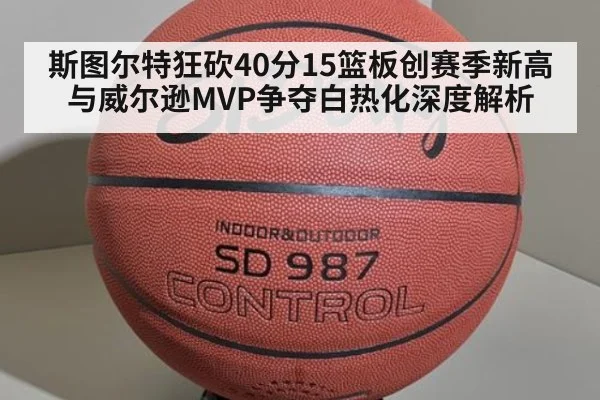 斯图尔特狂砍40分15篮板创赛季新高 与威尔逊MVP争夺白热化深度解析