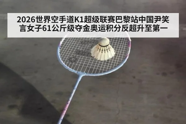2026世界空手道K1超级联赛巴黎站中国尹笑言女子61公斤级夺金奥运积分反超升至第一