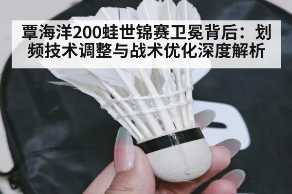 覃海洋200蛙世锦赛卫冕背后:划频技术调整与战术优化深度解析