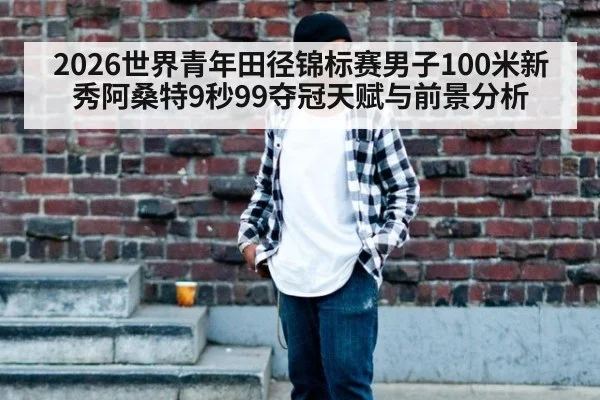 2026世界青年田径锦标赛男子100米新秀阿桑特9秒99夺冠天赋与前景分析
