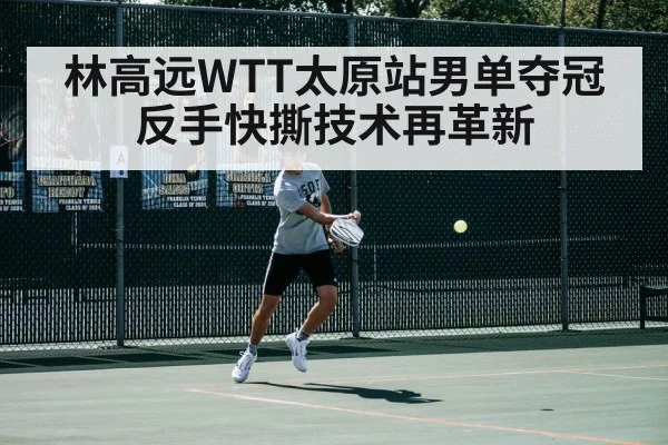 林高远WTT太原站男单夺冠 反手快撕技术再革新
