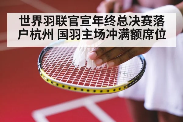 世界羽联官宣年终总决赛落户杭州 国羽主场冲满额席位
