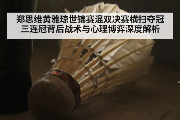 郑思维黄雅琼世锦赛混双决赛横扫夺冠 三连冠背后战术与心理博弈深度解析