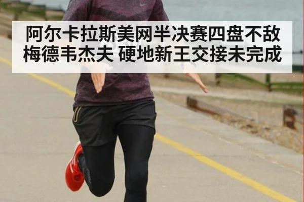 阿尔卡拉斯美网半决赛四盘不敌梅德韦杰夫 硬地新王交接未完成 - jiuyou